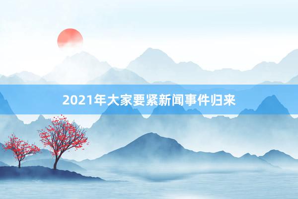 2021年大家要紧新闻事件归来