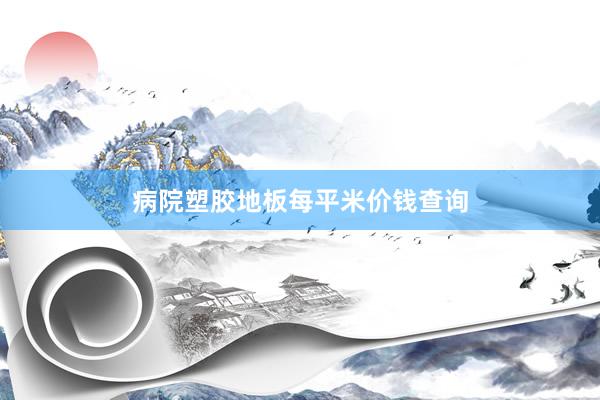 病院塑胶地板每平米价钱查询