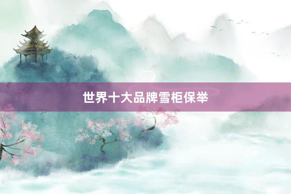 世界十大品牌雪柜保举