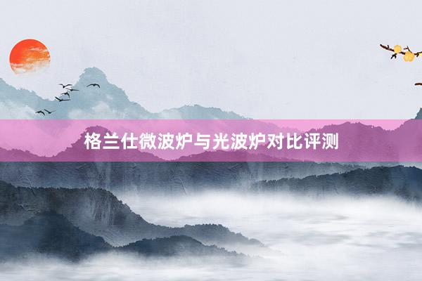 格兰仕微波炉与光波炉对比评测