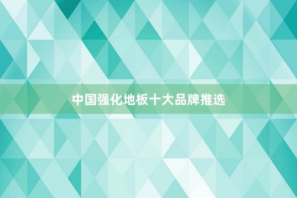 中国强化地板十大品牌推选