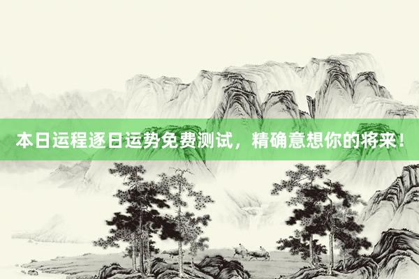 本日运程逐日运势免费测试，精确意想你的将来！