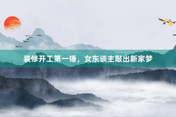 装修开工第一锤，女东谈主敲出新家梦