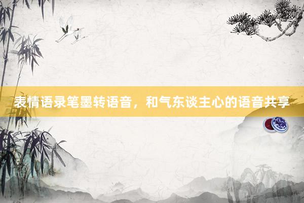 表情语录笔墨转语音，和气东谈主心的语音共享