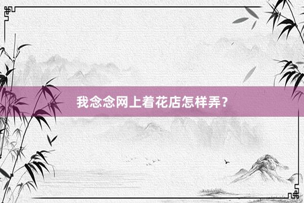 我念念网上着花店怎样弄？