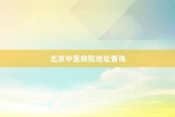 北京中医病院地址查询