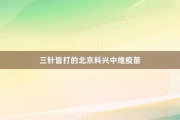 三针皆打的北京科兴中维疫苗