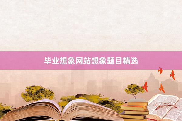 毕业想象网站想象题目精选