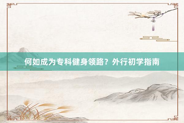 何如成为专科健身领路？外行初学指南