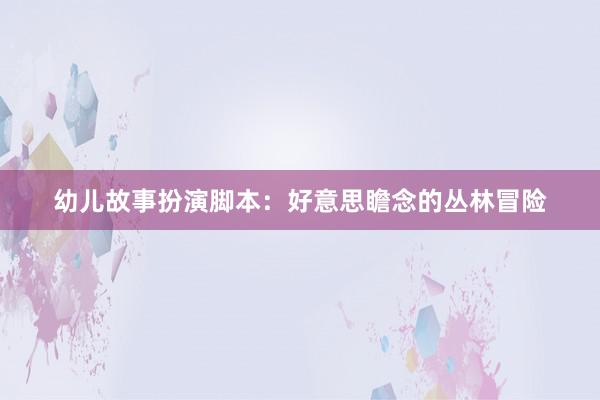 幼儿故事扮演脚本：好意思瞻念的丛林冒险