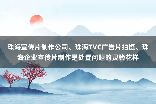 珠海宣传片制作公司、珠海TVC广告片拍摄、珠海企业宣传片制作是处置问题的灵验花样
