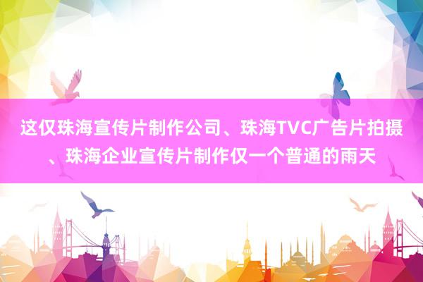 这仅珠海宣传片制作公司、珠海TVC广告片拍摄、珠海企业宣传片制作仅一个普通的雨天