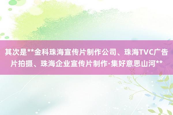 其次是**金科珠海宣传片制作公司、珠海TVC广告片拍摄、珠海企业宣传片制作·集好意思山河**