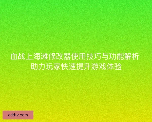 血战上海滩修改器使用技巧与功能解析 助力玩家快速提升游戏体验