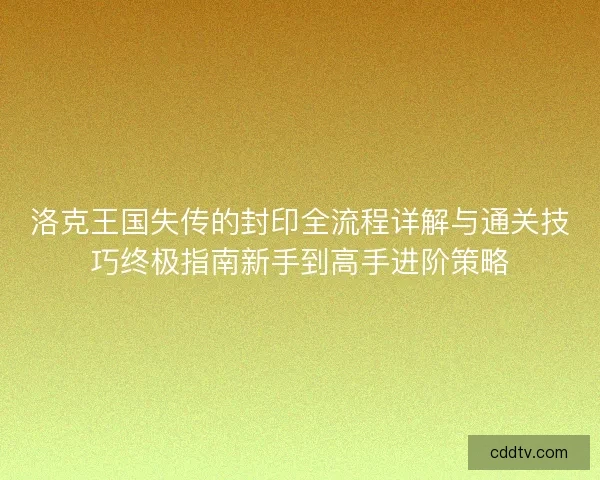 洛克王国失传的封印全流程详解与通关技巧终极指南新手到高手进阶策略