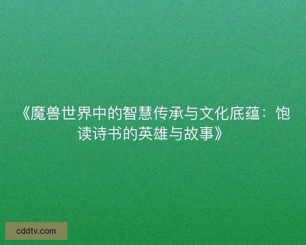 《魔兽世界中的智慧传承与文化底蕴：饱读诗书的英雄与故事》