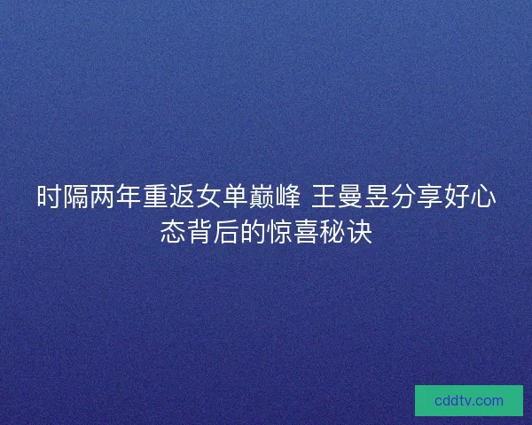 时隔两年重返女单巅峰 王曼昱分享好心态背后的惊喜秘诀