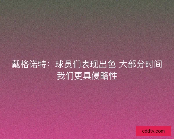 戴格诺特：球员们表现出色 大部分时间我们更具侵略性