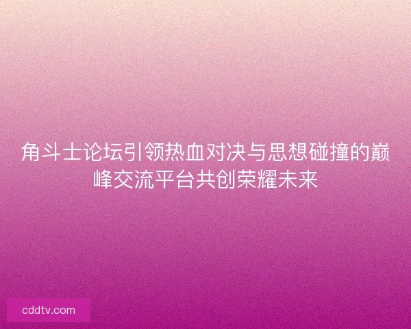 角斗士论坛引领热血对决与思想碰撞的巅峰交流平台共创荣耀未来