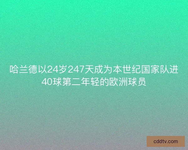哈兰德以24岁247天成为本世纪国家队进40球第二年轻的欧洲球员