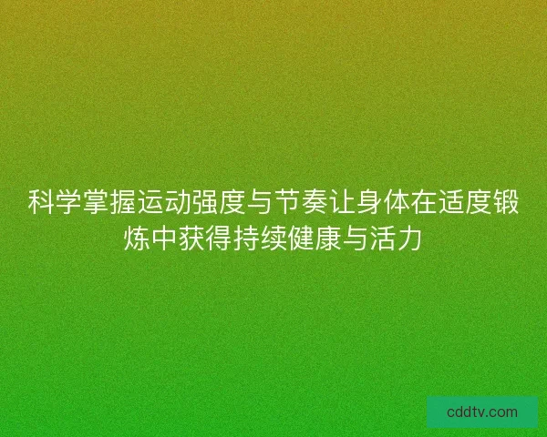 科学掌握运动强度与节奏让身体在适度锻炼中获得持续健康与活力