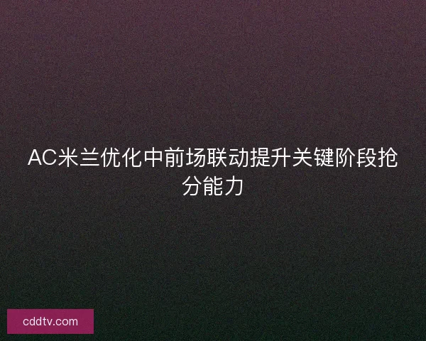 AC米兰优化中前场联动提升关键阶段抢分能力