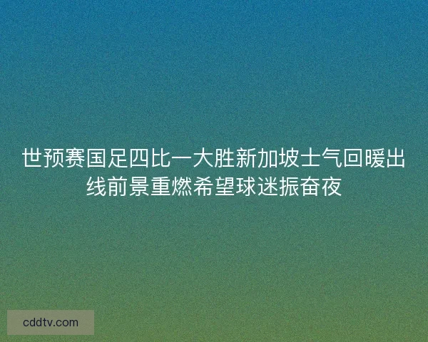 世预赛国足四比一大胜新加坡士气回暖出线前景重燃希望球迷振奋夜