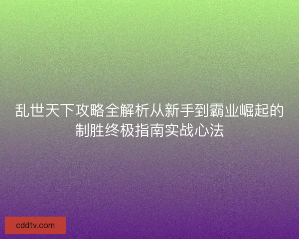 乱世天下攻略全解析从新手到霸业崛起的制胜终极指南实战心法