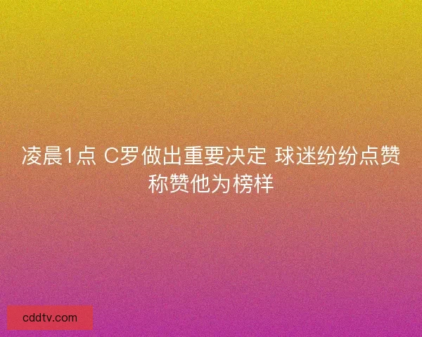 凌晨1点 C罗做出重要决定 球迷纷纷点赞称赞他为榜样