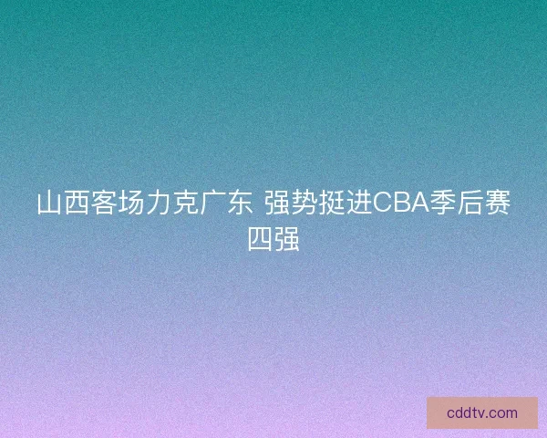 山西客场力克广东 强势挺进CBA季后赛四强