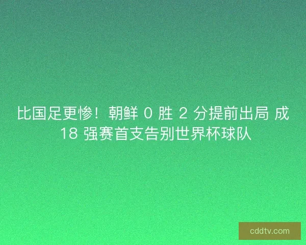 比国足更惨！朝鲜 0 胜 2 分提前出局 成 18 强赛首支告别世界杯球队
