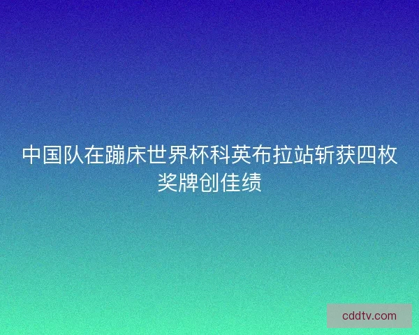 中国队在蹦床世界杯科英布拉站斩获四枚奖牌创佳绩