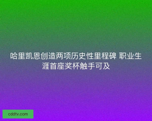 哈里凯恩创造两项历史性里程碑 职业生涯首座奖杯触手可及