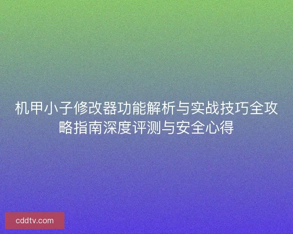 机甲小子修改器功能解析与实战技巧全攻略指南深度评测与安全心得