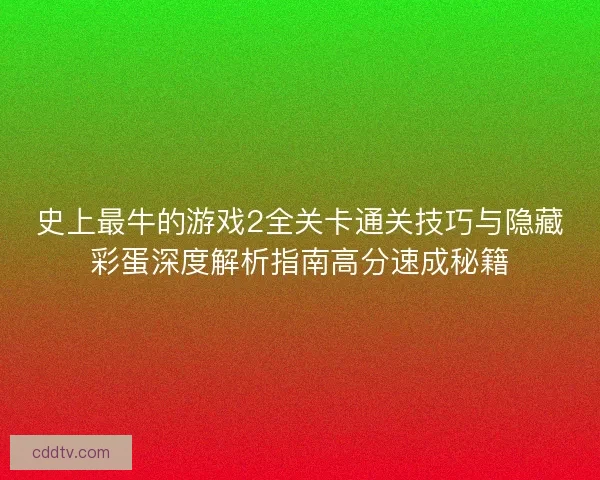史上最牛的游戏2全关卡通关技巧与隐藏彩蛋深度解析指南高分速成秘籍