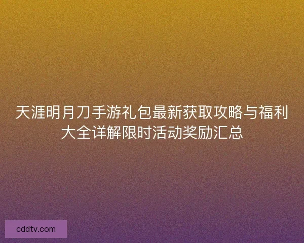 天涯明月刀手游礼包最新获取攻略与福利大全详解限时活动奖励汇总