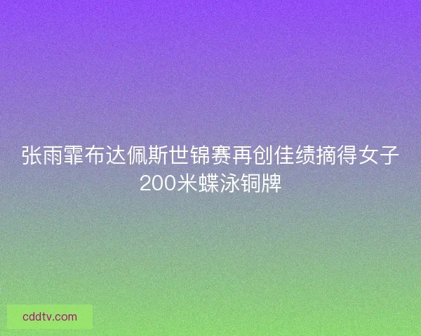 张雨霏布达佩斯世锦赛再创佳绩摘得女子200米蝶泳铜牌