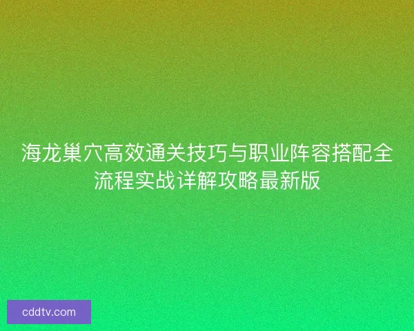 海龙巢穴高效通关技巧与职业阵容搭配全流程实战详解攻略最新版