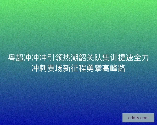 粤超冲冲冲引领热潮韶关队集训提速全力冲刺赛场新征程勇攀高峰路