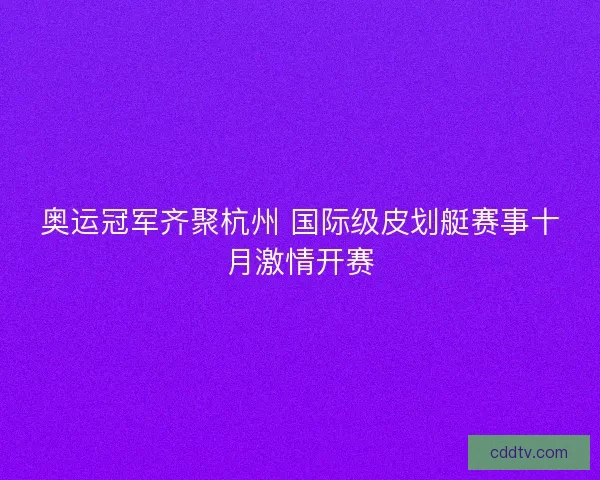 奥运冠军齐聚杭州 国际级皮划艇赛事十月激情开赛