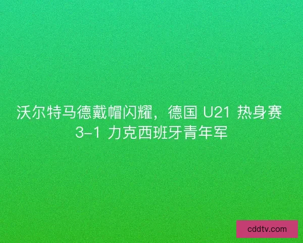 沃尔特马德戴帽闪耀，德国 U21 热身赛 3-1 力克西班牙青年军