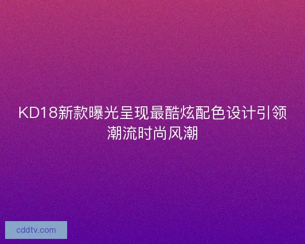 KD18新款曝光呈现最酷炫配色设计引领潮流时尚风潮 KD18新款曝光呈现最酷炫配色设计引领潮流时尚风潮