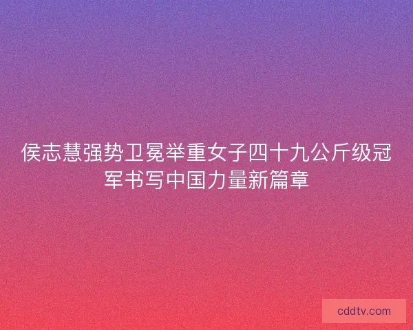 侯志慧强势卫冕举重女子四十九公斤级冠军书写中国力量新篇章 侯志慧强势卫冕举重女子四十九公斤级冠军书写中国力量新篇章