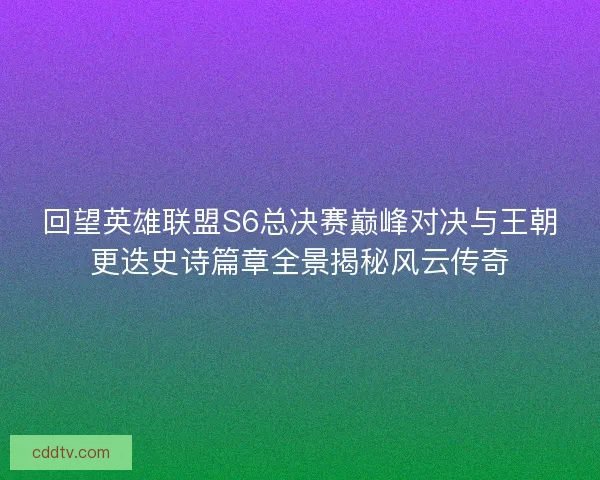 回望英雄联盟S6总决赛巅峰对决与王朝更迭史诗篇章全景揭秘风云传奇 回望英雄联盟S6总决赛巅峰对决与王朝更迭史诗篇章全景揭秘风云传奇