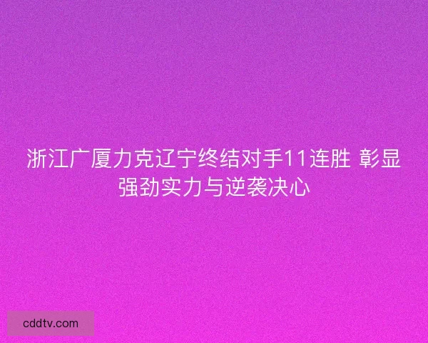 浙江广厦力克辽宁终结对手11连胜 彰显强劲实力与逆袭决心 浙江广厦力克辽宁终结对手11连胜 彰显强劲实力与逆袭决心