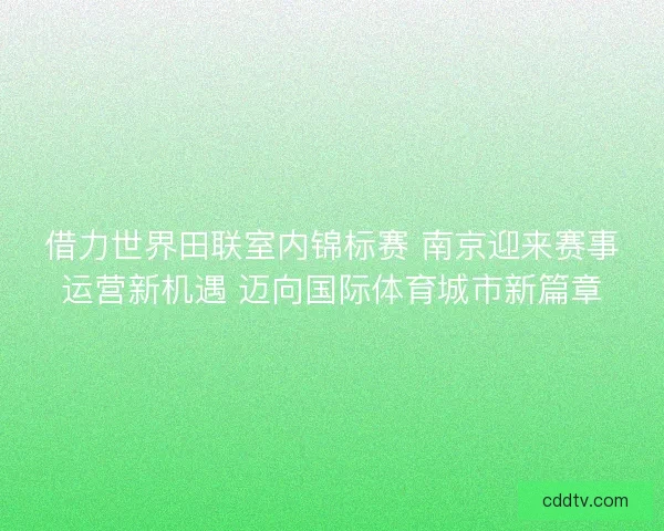 借力世界田联室内锦标赛 南京迎来赛事运营新机遇 迈向国际体育城市新篇章 借力世界田联室内锦标赛 南京迎来赛事运营新机遇 迈向国际体育城市新篇章